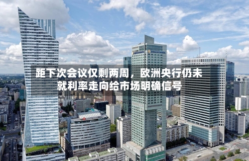 距下次会议仅剩两周	，欧洲央行仍未就利率走向给市场明确信号-第3张图片