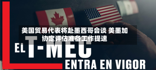 美国贸易代表将赴墨西哥会谈 美墨加协定评估准备工作提速