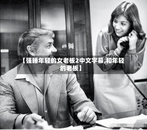 【强睡年轻的女老板2中文字幕,和年轻的老板】