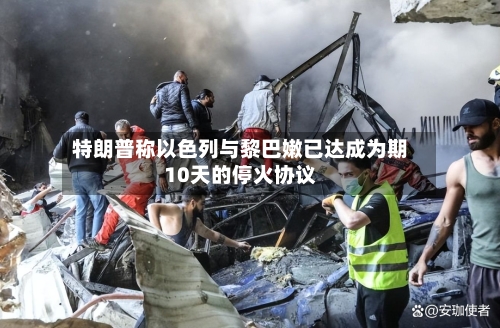 特朗普称以色列与黎巴嫩已达成为期10天的停火协议-第2张图片