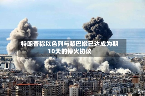 特朗普称以色列与黎巴嫩已达成为期10天的停火协议-第1张图片