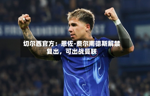 切尔西官方：恩佐-费尔南德斯解禁复出，可出战曼联-第3张图片