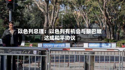 以色列总理：以色列有机会与黎巴嫩达成和平协议-第3张图片