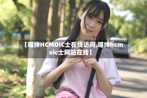 【喵绅HCMOIC士在线访问,喵绅hcmoic士网站在线】-第2张图片