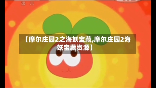 【摩尔庄园2之海妖宝藏,摩尔庄园2海妖宝藏资源】-第2张图片