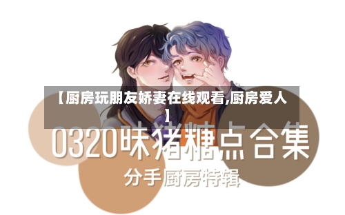 【厨房玩朋友娇妻在线观看,厨房爱人】-第1张图片