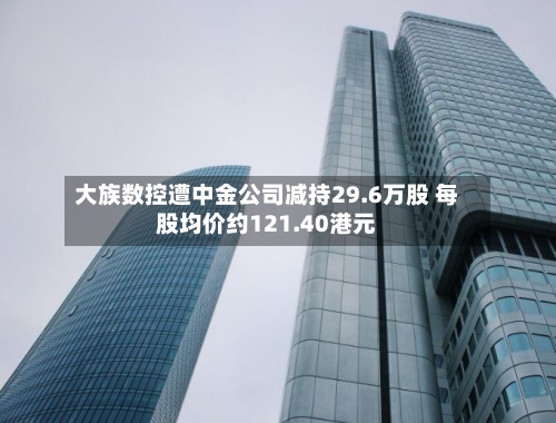 大族数控遭中金公司减持29.6万股 每股均价约121.40港元-第2张图片