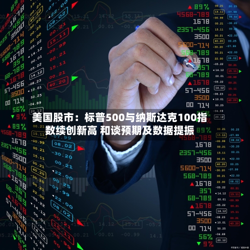 美国股市：标普500与纳斯达克100指数续创新高 和谈预期及数据提振-第2张图片