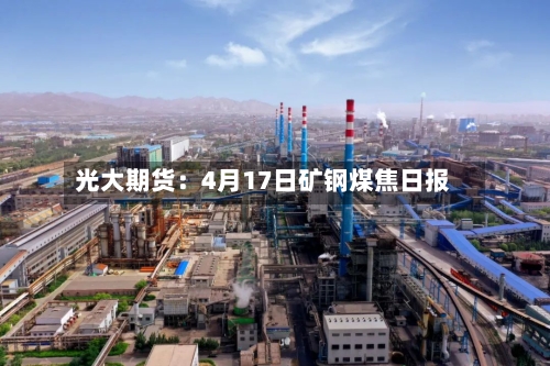 光大期货：4月17日矿钢煤焦日报-第2张图片