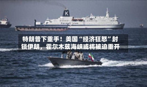 特朗普下重手！美国“经济狂怒	”封锁伊朗，霍尔木兹海峡或将被迫重开-第2张图片
