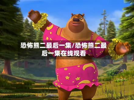 恐怖熊二最后一集/恐怖熊二最后一集在线观看-第3张图片