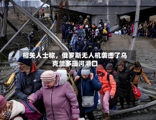 相关人士称，俄罗斯无人机袭击了乌克兰多瑙河港口-第1张图片