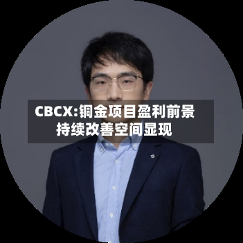CBCX:铜金项目盈利前景持续改善空间显现-第1张图片