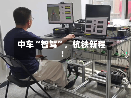 中车“智驾”	，杭铁新程！-第1张图片
