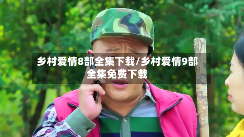 乡村爱情8部全集下载/乡村爱情9部全集免费下载-第1张图片