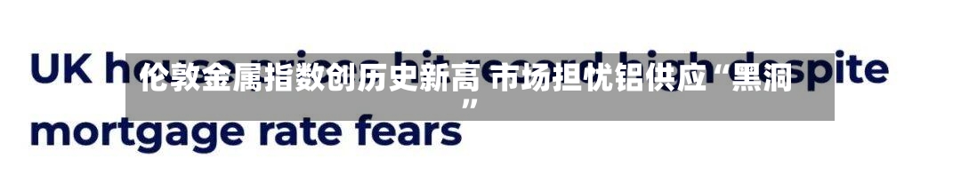 伦敦金属指数创历史新高 市场担忧铝供应“黑洞	”-第1张图片