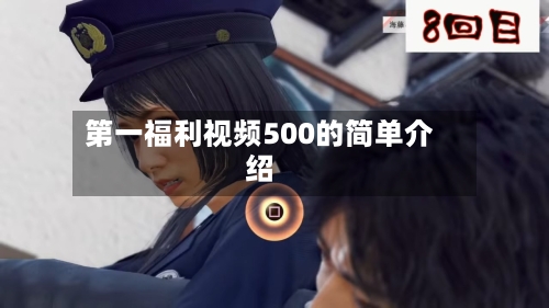 第一福利视频500的简单介绍-第2张图片