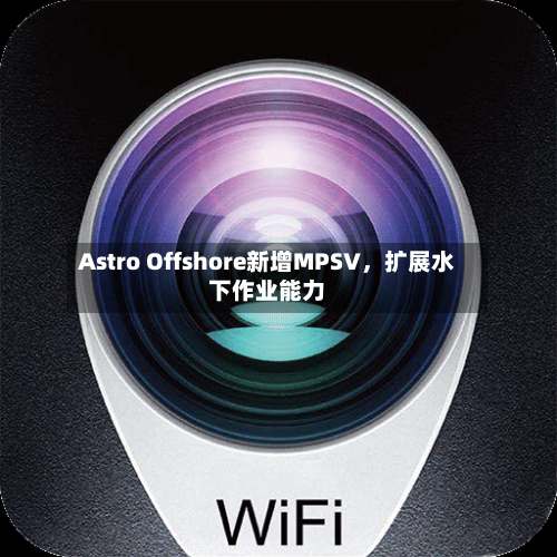 Astro Offshore新增MPSV，扩展水下作业能力-第2张图片