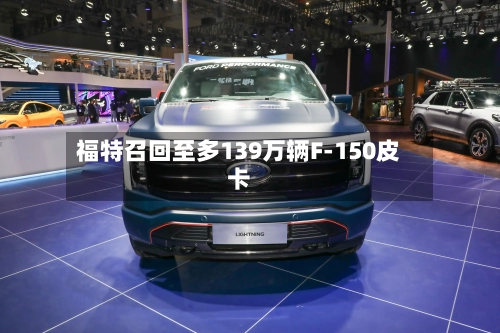 福特召回至多139万辆F-150皮卡-第3张图片
