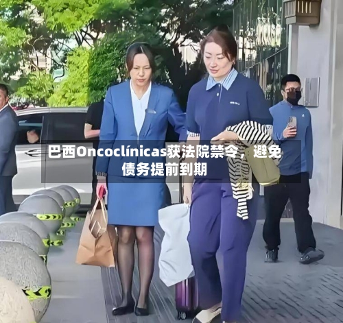 巴西Oncoclínicas获法院禁令，避免债务提前到期-第2张图片