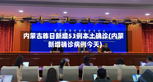 内蒙古昨日新增53例本土确诊(内蒙新增确诊病例今天)-第1张图片