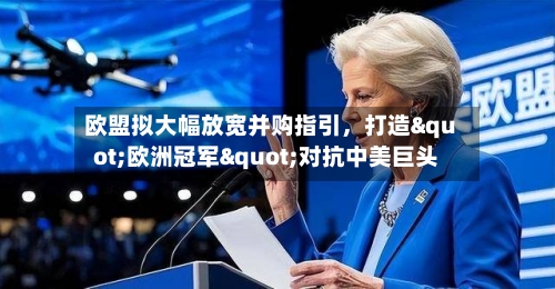 欧盟拟大幅放宽并购指引	，打造"欧洲冠军"对抗中美巨头-第2张图片