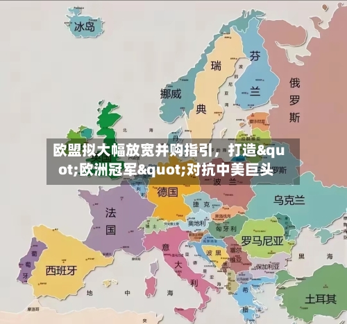 欧盟拟大幅放宽并购指引，打造"欧洲冠军"对抗中美巨头-第1张图片