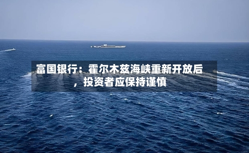 富国银行：霍尔木兹海峡重新开放后，投资者应保持谨慎-第1张图片