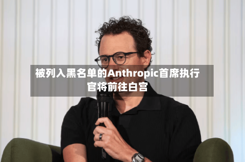 被列入黑名单的Anthropic首席执行官将前往白宫-第2张图片