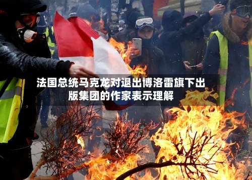 法国总统马克龙对退出博洛雷旗下出版集团的作家表示理解-第2张图片