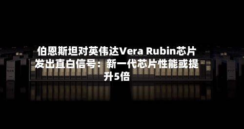 伯恩斯坦对英伟达Vera Rubin芯片发出直白信号：新一代芯片性能或提升5倍-第1张图片