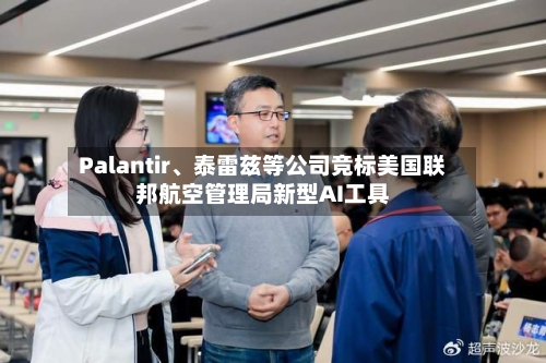 Palantir、泰雷兹等公司竞标美国联邦航空管理局新型AI工具-第3张图片