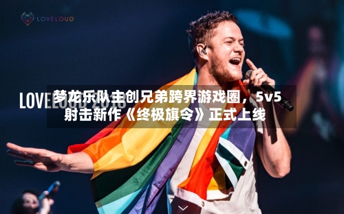 梦龙乐队主创兄弟跨界游戏圈	，5v5射击新作《终极旗令》正式上线-第2张图片