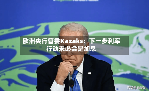 欧洲央行管委Kazaks：下一步利率行动未必会是加息-第1张图片