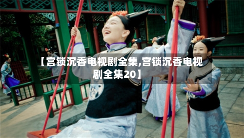 【宫锁沉香电视剧全集,宫锁沉香电视剧全集20】-第2张图片