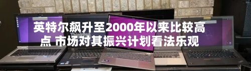 英特尔飙升至2000年以来比较高点 市场对其振兴计划看法乐观-第3张图片