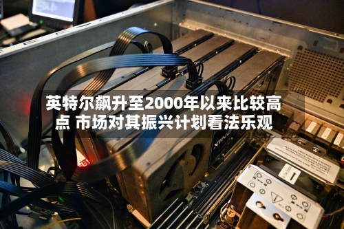 英特尔飙升至2000年以来比较高点 市场对其振兴计划看法乐观-第2张图片