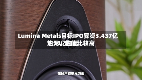 Lumina Metals目标IPO募资3.437亿加元，估值比较高达14亿加元-第3张图片