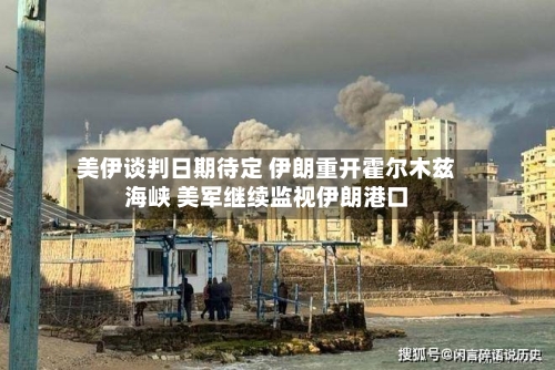 美伊谈判日期待定 伊朗重开霍尔木兹海峡 美军继续监视伊朗港口-第2张图片