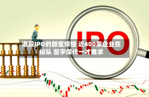 港股IPO的甜蜜烦恼 近400家企业在排队 签字保代一才难求-第2张图片