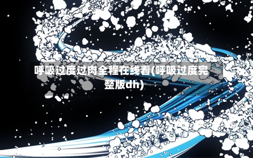 呼吸过度过肉全程在线看(呼吸过度完整版dh)-第1张图片