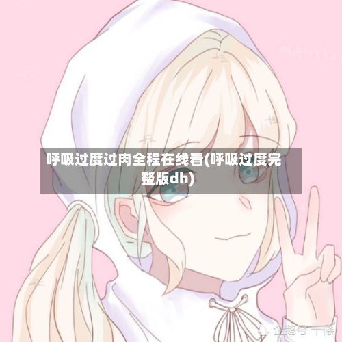 呼吸过度过肉全程在线看(呼吸过度完整版dh)-第2张图片