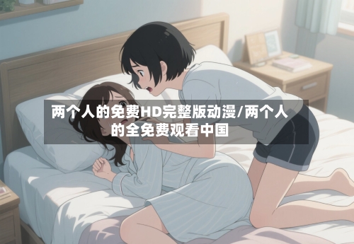 两个人的免费HD完整版动漫/两个人的全免费观看中国-第2张图片
