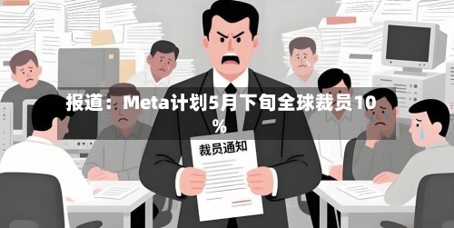 报道：Meta计划5月下旬全球裁员10%-第3张图片