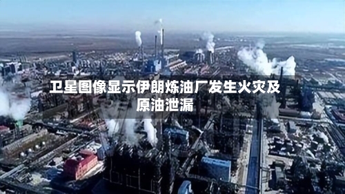 卫星图像显示伊朗炼油厂发生火灾及原油泄漏-第1张图片