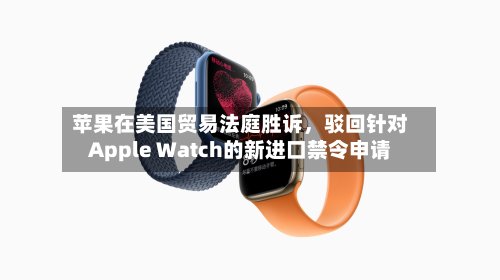 苹果在美国贸易法庭胜诉，驳回针对Apple Watch的新进口禁令申请-第1张图片