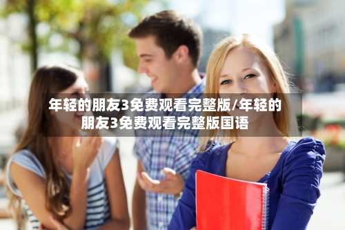 年轻的朋友3免费观看完整版/年轻的朋友3免费观看完整版国语-第1张图片