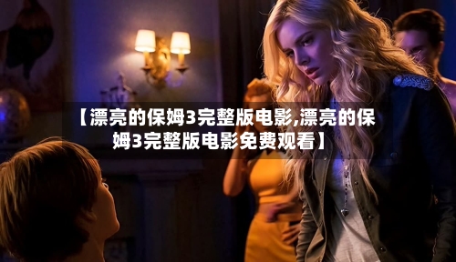 【漂亮的保姆3完整版电影,漂亮的保姆3完整版电影免费观看】-第2张图片