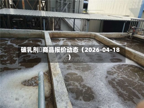 破乳剂	商品报价动态（2026-04-18）-第2张图片