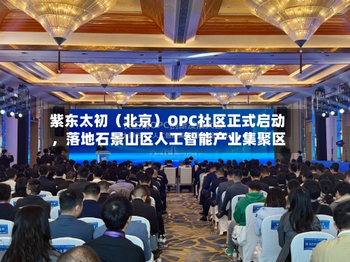 紫东太初（北京）OPC社区正式启动	，落地石景山区人工智能产业集聚区-第2张图片